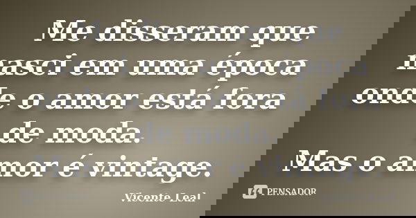 Me disseram que nasci em uma época onde o amor está fora de moda. Mas o amor é vintage.... Frase de Vicente Leal.