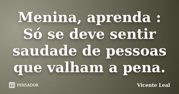 Menina, aprenda : Só se deve sentir saudade de pessoas que valham a pena.... Frase de Vicente Leal.