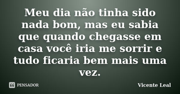 Meu dia não tinha sido nada bom, mas eu sabia que quando chegasse em casa você iria me sorrir e tudo ficaria bem mais uma vez.... Frase de Vicente Leal.