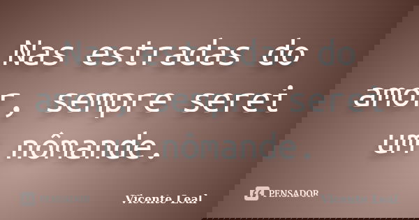 Nas estradas do amor, sempre serei um nômande.... Frase de Vicente Leal.