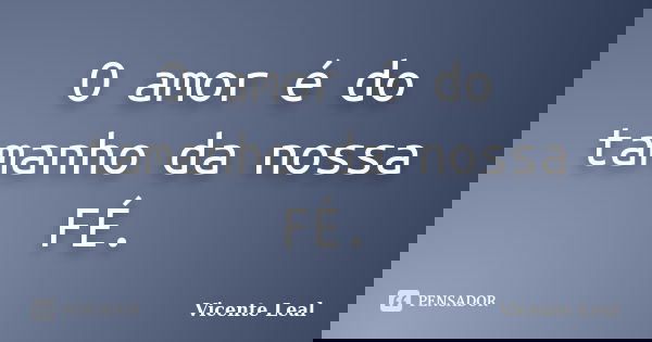 O amor é do tamanho da nossa FÉ.... Frase de Vicente Leal.