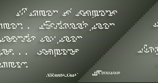 O amor é sempre amor.. Estando por perto ou por longe... sempre amor.... Frase de Vicente Leal.