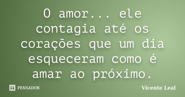 O amor... ele contagia até os corações que um dia esqueceram como é amar ao próximo.... Frase de Vicente Leal.