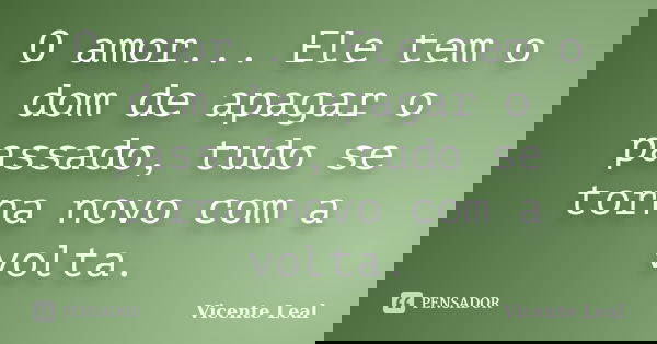 O amor... Ele tem o dom de apagar o passado, tudo se torna novo com a volta.... Frase de Vicente Leal.