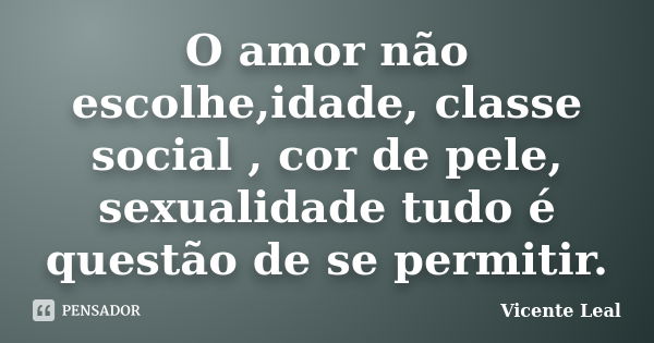 O amor não escolhe,idade, classe social , cor de pele, sexualidade tudo é questão de se permitir.... Frase de Vicente Leal.