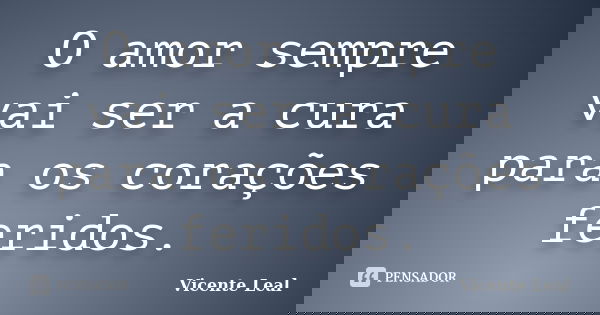 O amor sempre vai ser a cura para os corações feridos.... Frase de Vicente Leal.