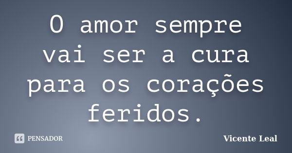 O amor sempre vai ser a cura para os corações feridos.... Frase de Vicente Leal.