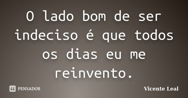 O lado bom de ser indeciso é que todos os dias eu me reinvento.... Frase de Vicente Leal.