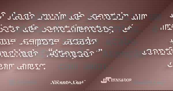 O lado ruim de sentir um misto de sentimentos, é que sempre acabo confundindo “Atenção” com amor.... Frase de Vicente Leal.
