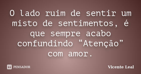 O lado ruim de sentir um misto de sentimentos, é que sempre acabo confundindo “Atenção” com amor.... Frase de Vicente Leal.