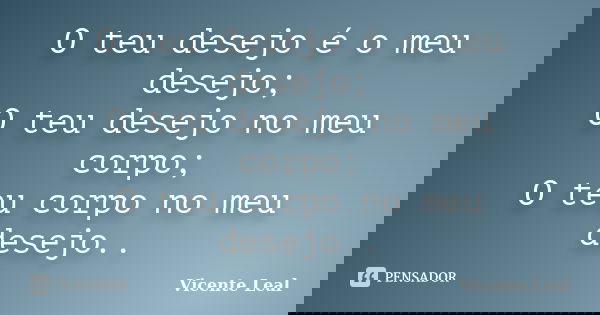O teu desejo é o meu desejo; O teu desejo no meu corpo; O teu corpo no meu desejo..... Frase de Vicente Leal.