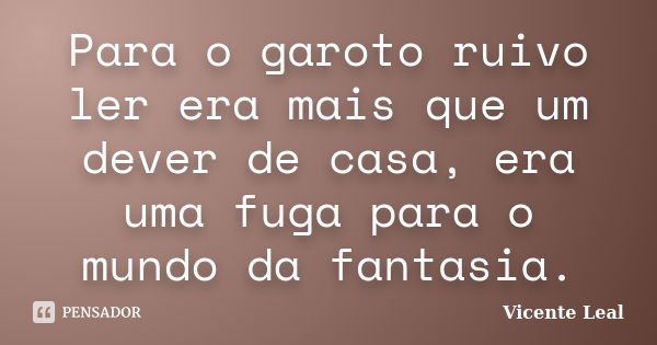 Para o garoto ruivo ler era mais que um dever de casa, era uma fuga para o mundo da fantasia.... Frase de Vicente Leal.