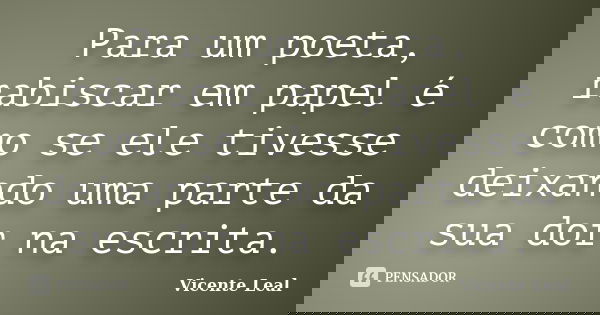 Para um poeta, rabiscar em papel é como se ele tivesse deixando uma parte da sua dor na escrita.... Frase de Vicente Leal.