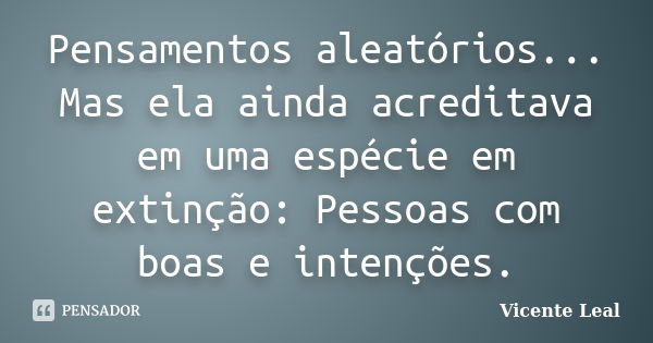 Pensamentos aleatórios... Mas ela ainda acreditava em uma espécie em extinção: Pessoas com boas e intenções.... Frase de Vicente Leal.