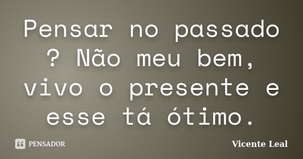 Pensar no passado ? Não meu bem, vivo o presente e esse tá ótimo.... Frase de Vicente Leal.