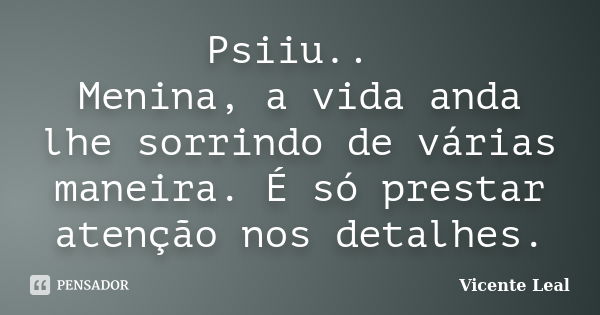 Psiiu.. Menina, a vida anda lhe sorrindo de várias maneira. É só prestar atenção nos detalhes.... Frase de Vicente Leal.