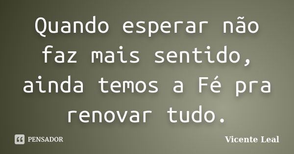 Quando esperar não faz mais sentido, ainda temos a Fé pra renovar tudo.... Frase de Vicente Leal.