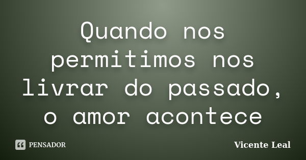 Quando nos permitimos nos livrar do passado, o amor acontece... Frase de Vicente Leal.