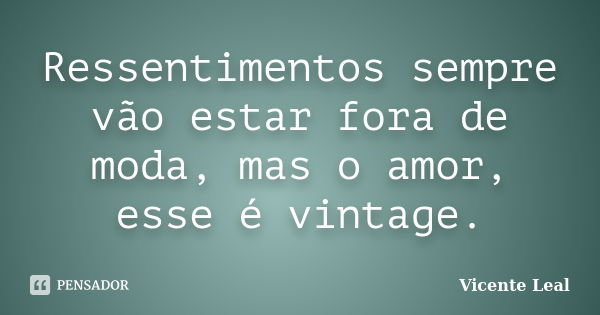 Ressentimentos sempre vão estar fora de moda, mas o amor, esse é vintage.... Frase de Vicente Leal.