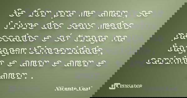 Se for pra me amar, se livre dos seus medos passados e só traga na bagagem:Sinceridade, carinho e amor e amor e amor..... Frase de Vicente Leal.