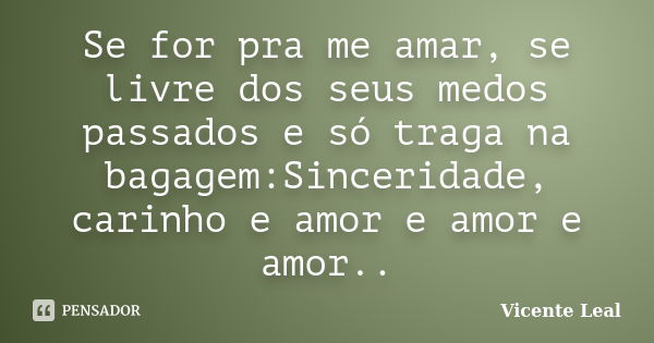 Se for pra me amar, se livre dos seus medos passados e só traga na bagagem:Sinceridade, carinho e amor e amor e amor..... Frase de Vicente Leal.