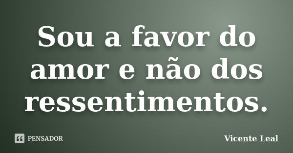 Sou a favor do amor e não dos ressentimentos.... Frase de Vicente Leal.