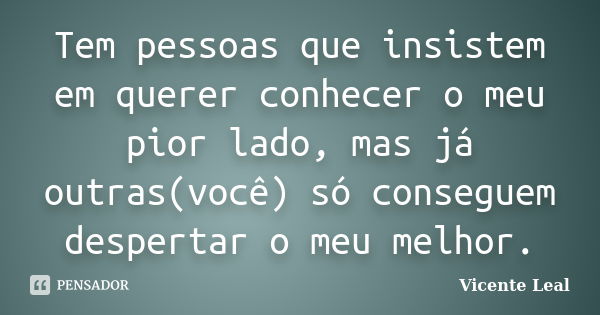 Tem pessoas que insistem em querer conhecer o meu pior lado, mas já outras(você) só conseguem despertar o meu melhor.... Frase de Vicente Leal.