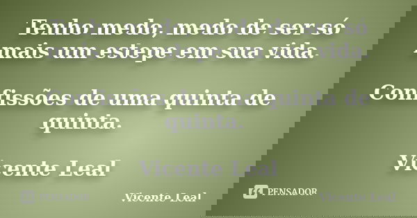 Tenho medo, medo de ser só mais um estepe em sua vida. Confissões de uma quinta de quinta. Vicente Leal... Frase de Vicente Leal.