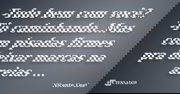 -Tudo bem com você? -Tô caminhando..Mas com pisadas firmes pra deixar marcas na areias ...... Frase de Vicente Leal.