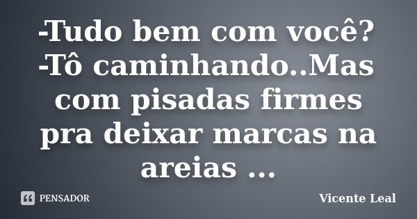 -Tudo bem com você? -Tô caminhando..Mas com pisadas firmes pra deixar marcas na areias ...... Frase de Vicente Leal.