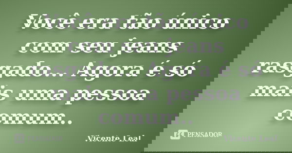 Você era tão único com seu jeans rasgado... Agora é só mais uma pessoa comum..... Frase de Vicente Leal.