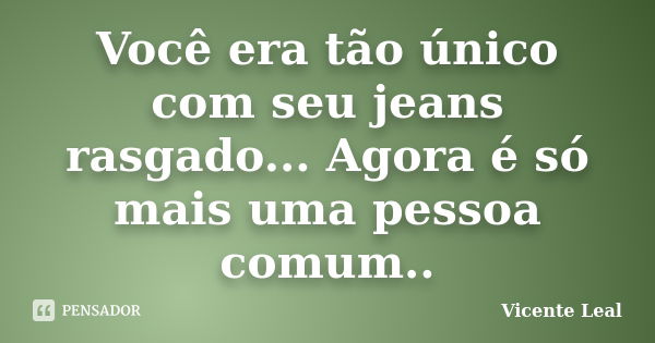 Você era tão único com seu jeans rasgado... Agora é só mais uma pessoa comum..... Frase de Vicente Leal.