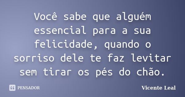 Você sabe que alguém essencial para a sua felicidade, quando o sorriso dele te faz levitar sem tirar os pés do chão.... Frase de Vicente Leal.