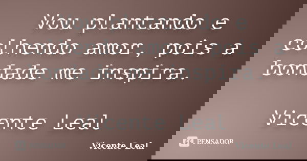 Vou plantando e colhendo amor, pois a bondade me inspira. Vicente Leal... Frase de Vicente Leal.