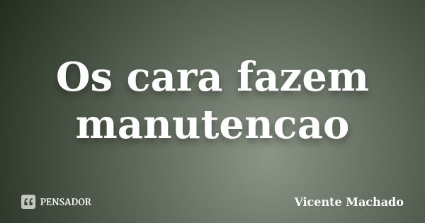 Os cara fazem manutencao... Frase de Vicente Machado.