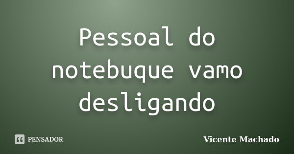 Pessoal do notebuque vamo desligando... Frase de Vicente Machado.