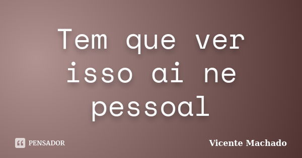 Tem que ver isso ai ne pessoal... Frase de Vicente Machado.