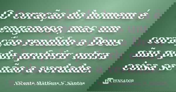 O coração do homem é enganoso, mas um coração rendido a Deus não pode proferir outra coisa se não a verdade.... Frase de Vicente Matheus S. Santos.