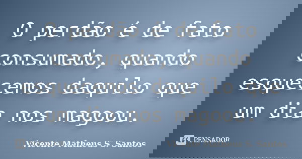 O perdão é de fato consumado, quando esquecemos daquilo que um dia nos magoou.... Frase de Vicente Matheus S. Santos.
