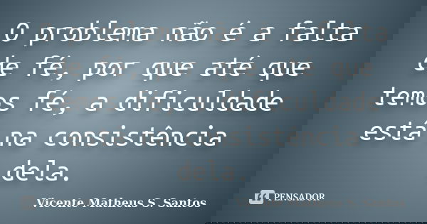 O problema não é a falta de fé, por que até que temos fé, a dificuldade está na consistência dela.... Frase de Vicente Matheus S. Santos.