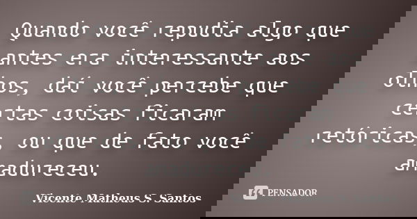 Quando você repudia algo que antes era interessante aos olhos, daí você percebe que certas coisas ficaram retóricas, ou que de fato você amadureceu.... Frase de Vicente Matheus S. Santos.