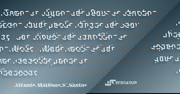 Tomar o lugar de Deus e tentar fazer tudo pela força de seu braço, ao invés de confiar e esperar Nele. Nada mais é do que uma receita para o fracasso.... Frase de Vicente Matheus S. Santos.