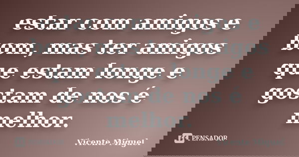estar com amigos e bom, mas ter amigos que estam longe e gostam de nos é melhor.... Frase de Vicente Miguel.