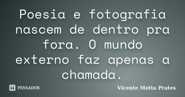 Poesia e fotografia nascem de dentro pra fora. O mundo externo faz apenas a chamada.... Frase de Vicente Motta Prates.