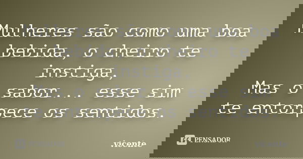 Mulheres são como uma boa bebida, o cheiro te instiga, Mas o sabor... esse sim te entorpece os sentidos.... Frase de Vicente.