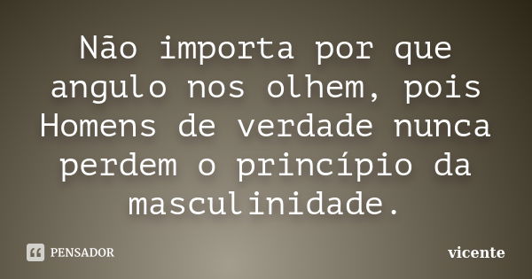 Não importa por que angulo nos olhem, pois Homens de verdade nunca perdem o princípio da masculinidade.... Frase de Vicente.