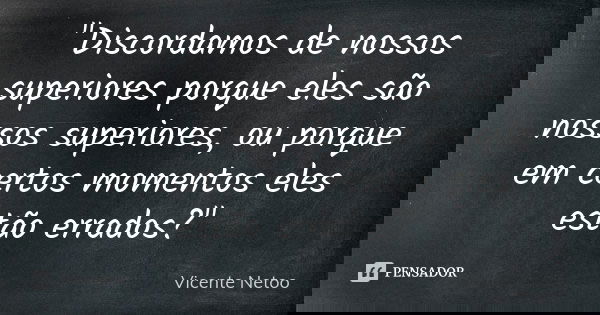 "Discordamos de nossos superiores porque eles são nossos superiores, ou porque em certos momentos eles estão errados?"... Frase de Vicente Netoo.