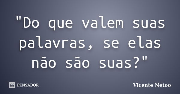 "Do que valem suas palavras, se elas não são suas?"... Frase de Vicente Netoo.