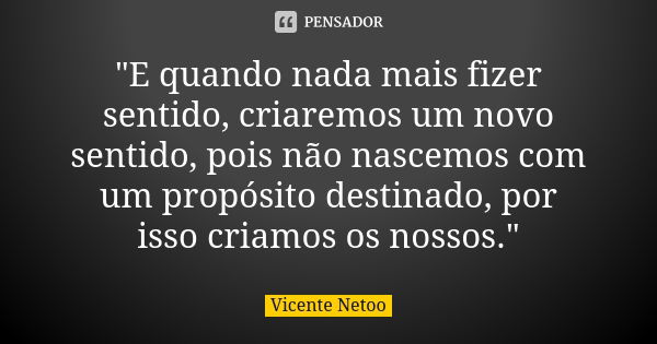 "E quando nada mais fizer sentido, criaremos um novo sentido, pois não nascemos com um propósito destinado, por isso criamos os nossos."... Frase de Vicente Netoo.