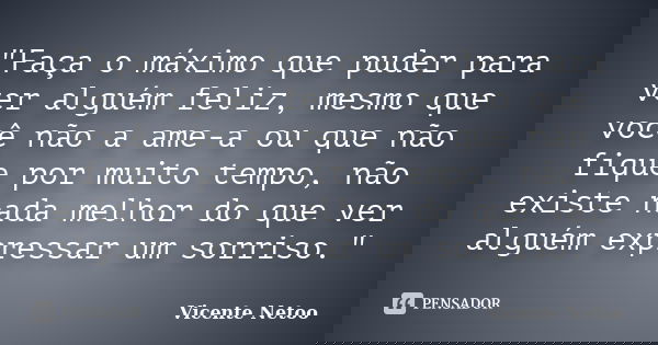 "Faça o máximo que puder para ver alguém feliz, mesmo que você não a ame-a ou que não fique por muito tempo, não existe nada melhor do que ver alguém expre... Frase de Vicente Netoo.